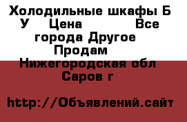 Холодильные шкафы Б/У  › Цена ­ 9 000 - Все города Другое » Продам   . Нижегородская обл.,Саров г.